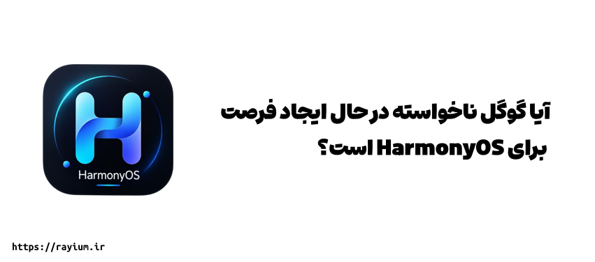 آیا گوگل ناخواسته در حال ایجاد فرصت برای HarmonyOS است؟